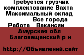 Требуется грузчик комплектование.Вахта. › Максимальный оклад ­ 79 200 - Все города Работа » Вакансии   . Амурская обл.,Благовещенский р-н